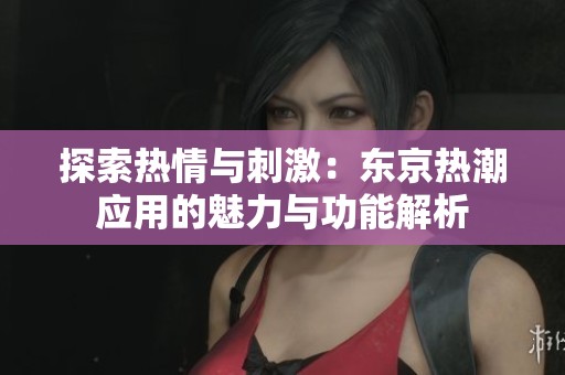 探索熱情與刺激：東京熱潮應(yīng)用的魅力與功能解析