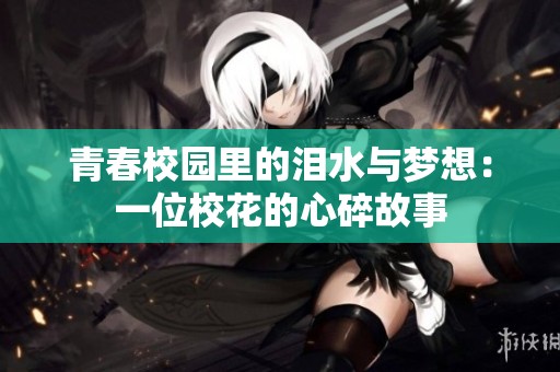 青春校園里的淚水與夢想：一位校花的心碎故事