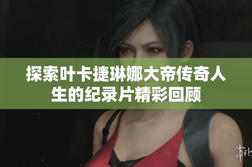 探索葉卡捷琳娜大帝傳奇人生的紀(jì)錄片精彩回顧