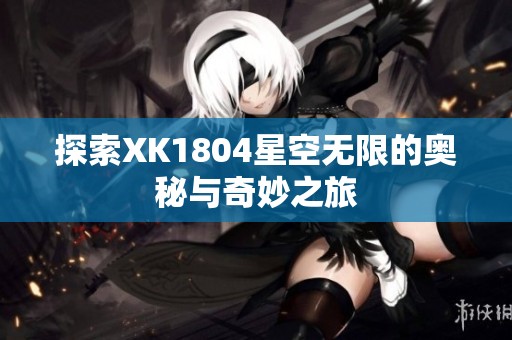 探索XK1804星空無限的奧秘與奇妙之旅