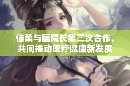 佳柔與醫(yī)院長第二次合作，共同推動醫(yī)療健康新發(fā)展