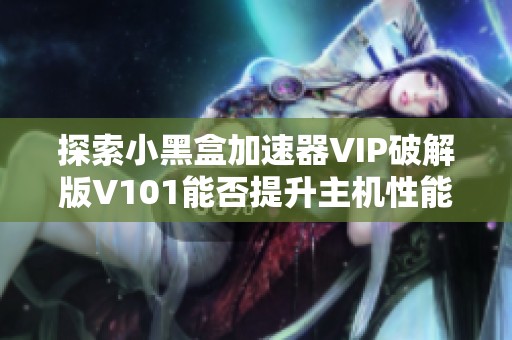 探索小黑盒加速器VIP破解版V101能否提升主機(jī)性能的新方法