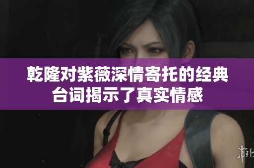 乾隆對紫薇深情寄托的經(jīng)典臺詞揭示了真實情感