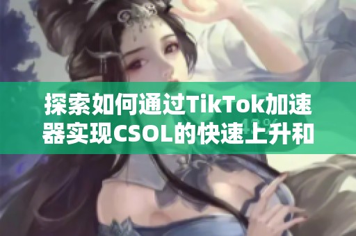 探索如何通過TikTok加速器實現(xiàn)CSOL的快速上升和提升階梯技巧