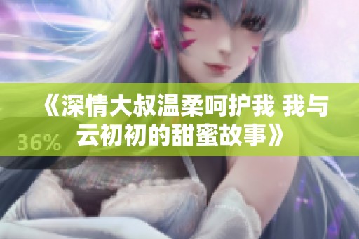 《深情大叔溫柔呵護我 我與云初初的甜蜜故事》