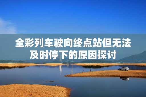 全彩列車(chē)駛向終點(diǎn)站但無(wú)法及時(shí)停下的原因探討