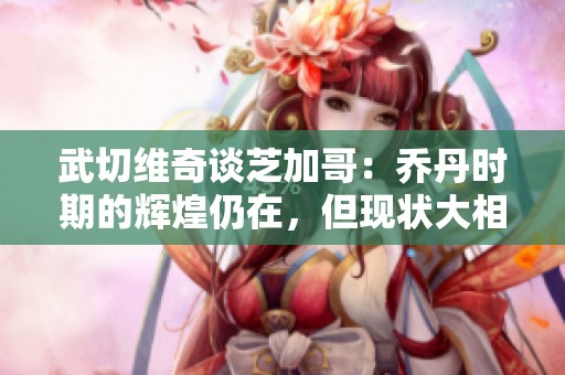 武切維奇談芝加哥：喬丹時期的輝煌仍在，但現(xiàn)狀大相徑庭