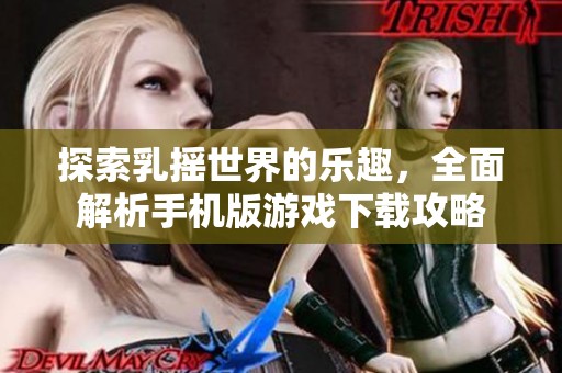 探索乳搖世界的樂趣，全面解析手機版游戲下載攻略