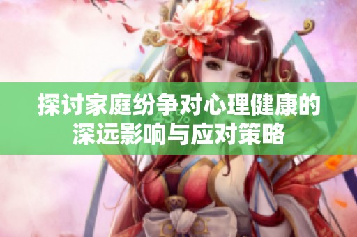 探討家庭紛爭(zhēng)對(duì)心理健康的深遠(yuǎn)影響與應(yīng)對(duì)策略