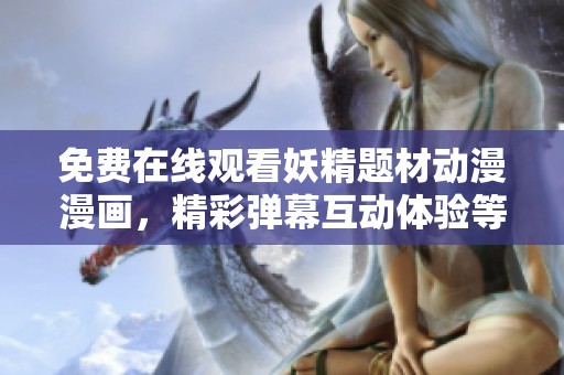 免費在線觀看妖精題材動漫漫畫，精彩彈幕互動體驗等你來享