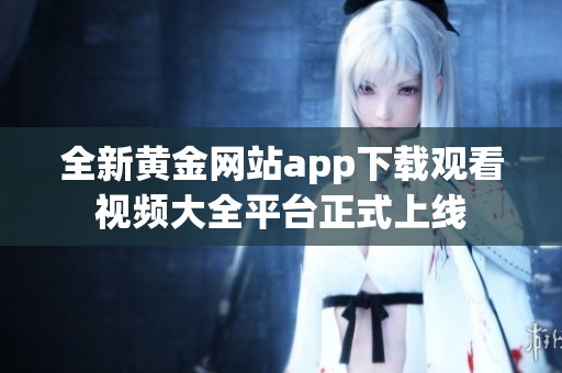 全新黃金網(wǎng)站app下載觀看視頻大全平臺(tái)正式上線