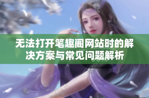 無法打開筆趣閣網站時的解決方案與常見問題解析