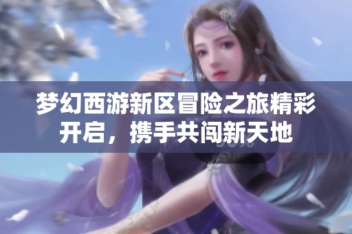 夢幻西游新區(qū)冒險之旅精彩開啟，攜手共闖新天地