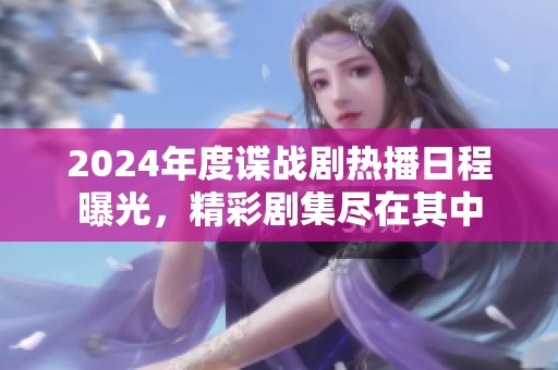 2024年度諜戰(zhàn)劇熱播日程曝光，精彩劇集盡在其中