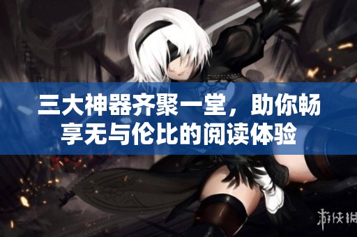 三大神器齊聚一堂，助你暢享無(wú)與倫比的閱讀體驗(yàn)
