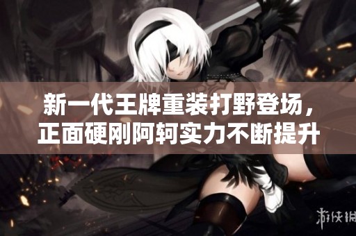 新一代王牌重裝打野登場，正面硬剛阿軻實力不斷提升