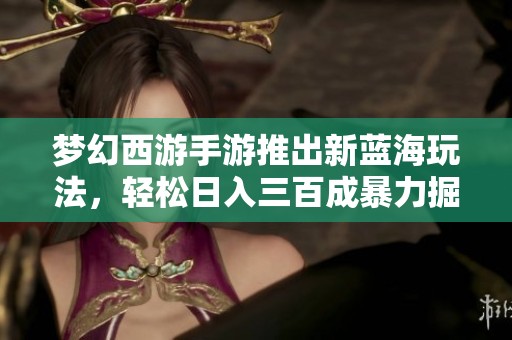 夢(mèng)幻西游手游推出新藍(lán)海玩法，輕松日入三百成暴力掘金利器