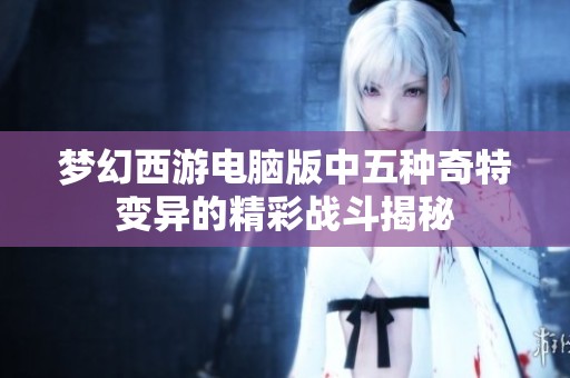 夢(mèng)幻西游電腦版中五種奇特變異的精彩戰(zhàn)斗揭秘