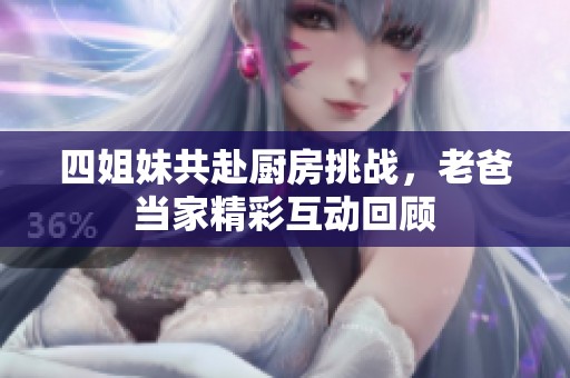 四姐妹共赴廚房挑戰(zhàn)，老爸當(dāng)家精彩互動(dòng)回顧