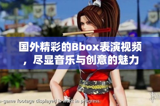 國外精彩的Bbox表演視頻，盡顯音樂與創(chuàng)意的魅力