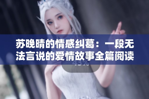 蘇晚晴的情感糾葛：一段無(wú)法言說(shuō)的愛(ài)情故事全篇閱讀