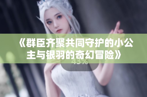 《群臣齊聚共同守護(hù)的小公主與銀羽的奇幻冒險(xiǎn)》