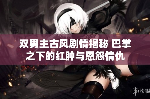 雙男主古風劇情揭秘 巴掌之下的紅腫與恩怨情仇