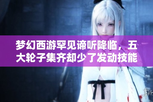 夢(mèng)幻西游罕見諦聽降臨，五大輪子集齊卻少了發(fā)動(dòng)技能