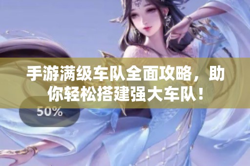 手游滿級車隊全面攻略，助你輕松搭建強大車隊！