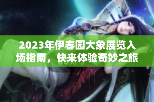 2023年伊春園大象展覽入場(chǎng)指南，快來體驗(yàn)奇妙之旅！