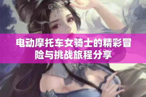 電動摩托車女騎士的精彩冒險與挑戰(zhàn)旅程分享