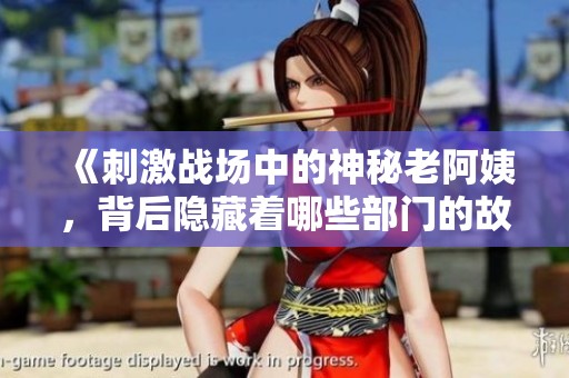 《刺激戰(zhàn)場中的神秘老阿姨，背后隱藏著哪些部門的故事》