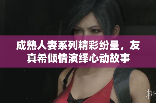 成熟人妻系列精彩紛呈，友真希傾情演繹心動故事