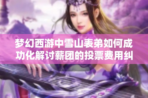 夢幻西游中雪山表弟如何成功化解討薪團(tuán)的投票費(fèi)用糾紛