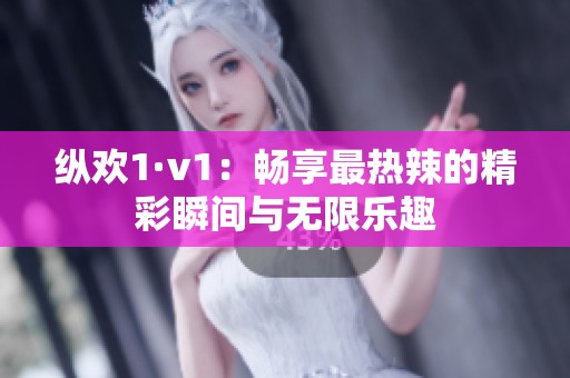 縱歡1·v1：暢享最熱辣的精彩瞬間與無限樂趣