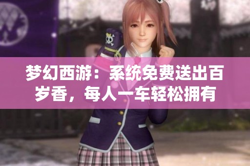 夢幻西游：系統(tǒng)免費(fèi)送出百歲香，每人一車輕松擁有