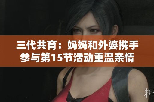 三代共育：媽媽和外婆攜手參與第15節(jié)活動(dòng)重溫親情