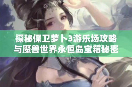 探秘保衛(wèi)蘿卜3游樂(lè)場(chǎng)攻略與魔獸世界永恒島寶箱秘密