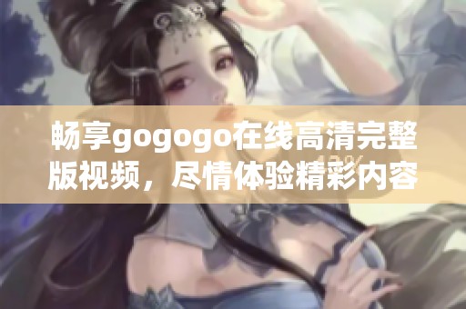 暢享gogogo在線高清完整版視頻，盡情體驗(yàn)精彩內(nèi)容