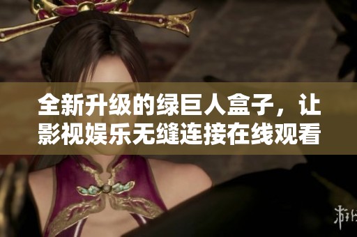 全新升級的綠巨人盒子，讓影視娛樂無縫連接在線觀看體驗