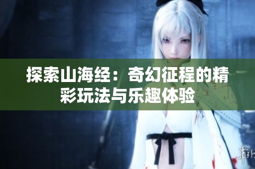 探索山海經(jīng)：奇幻征程的精彩玩法與樂(lè)趣體驗(yàn)
