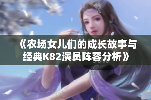 《農(nóng)場(chǎng)女兒們的成長(zhǎng)故事與經(jīng)典K82演員陣容分析》