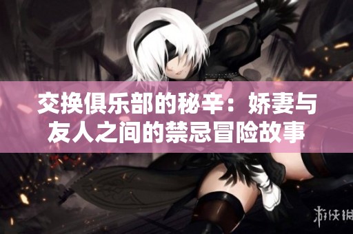 交換俱樂(lè)部的秘辛：嬌妻與友人之間的禁忌冒險(xiǎn)故事