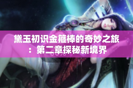 黛玉初識(shí)金箍棒的奇妙之旅：第二章探秘新境界