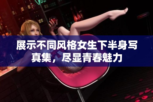 展示不同風格女生下半身寫真集，盡顯青春魅力