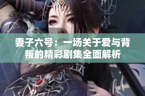 妻子六號(hào)：一場(chǎng)關(guān)于愛與背叛的精彩劇集全面解析