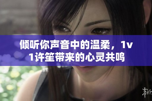 傾聽你聲音中的溫柔，1v1許笙帶來的心靈共鳴