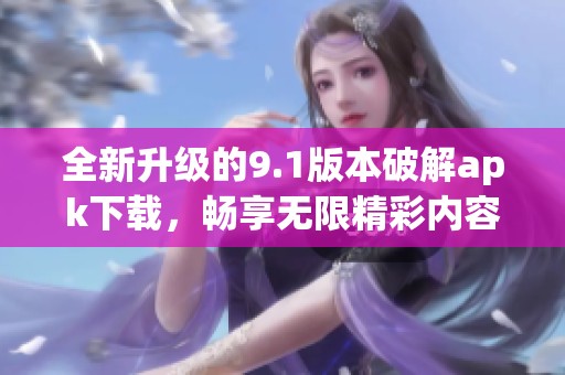 全新升級的9.1版本破解apk下載，暢享無限精彩內(nèi)容