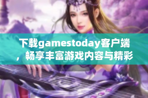 下載gamestoday客戶端，暢享豐富游戲內(nèi)容與精彩體驗(yàn)