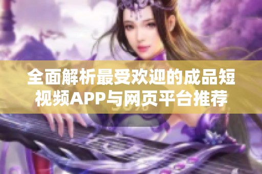全面解析最受歡迎的成品短視頻APP與網(wǎng)頁平臺推薦